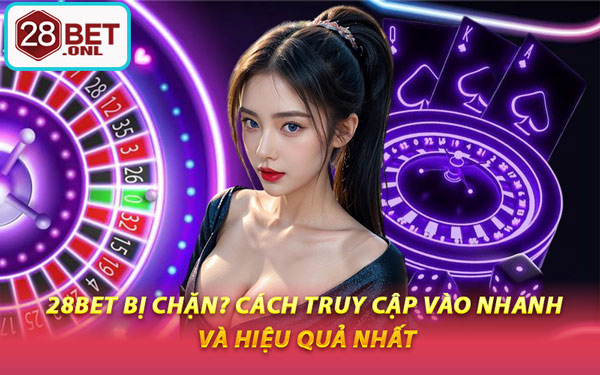 28BET Bị Chặn? Cách Truy Cập Vào Nhanh Và Hiệu Quả Nhất