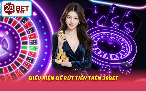 Điều Kiện Để Rút Tiền Trên 28BET