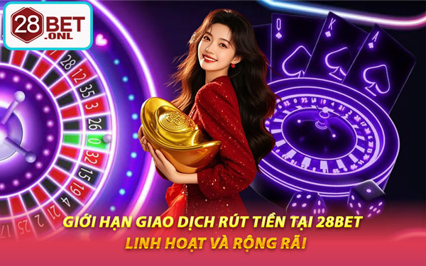 Giới Hạn Giao Dịch Rút Tiền Tại 28BET – Linh Hoạt Và Rộng Rãi