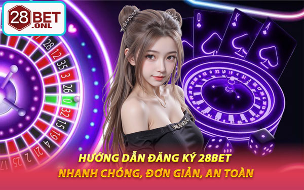 Hướng Dẫn Đăng Ký 28BET Nhanh Chóng, Đơn Giản, An Toàn