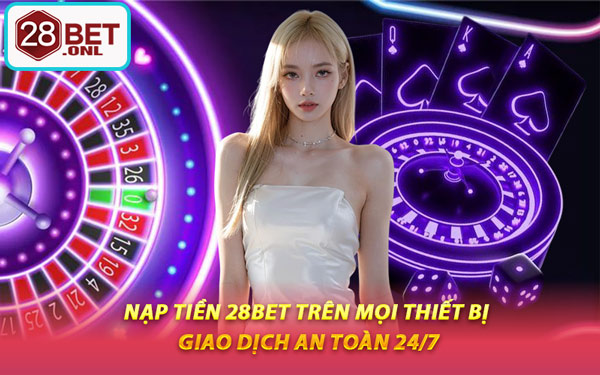 Nạp Tiền 28BET Trên Mọi Thiết Bị – Giao Dịch An Toàn 24/7