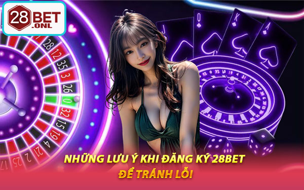 Những Lưu Ý Khi Đăng Ký 28BET Để Tránh Lỗi