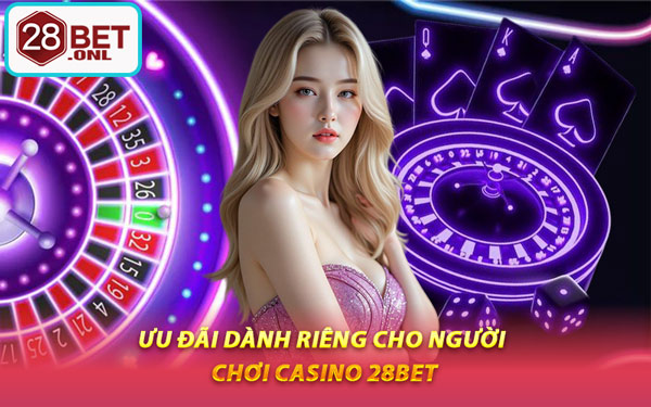 Ưu Đãi Dành Riêng Cho Người Chơi Casino 28BET